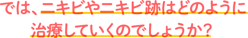 では、ニキビやニキビ跡はどのように治療していくのでしょうか？