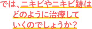 では、ニキビやニキビ跡はどのように治療していくのでしょうか？