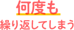 何度も繰り返してしまう