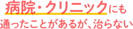 病院・クリニックにも通ったことがあるが、治らない