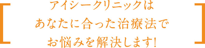 アイシークリニックはあなたに合った　治療法でお悩みを解決します！